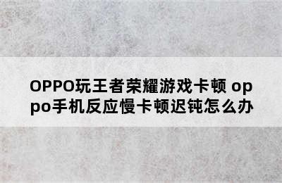 OPPO玩王者荣耀游戏卡顿 oppo手机反应慢卡顿迟钝怎么办